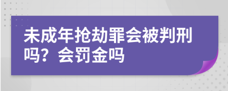 未成年抢劫罪会被判刑吗？会罚金吗