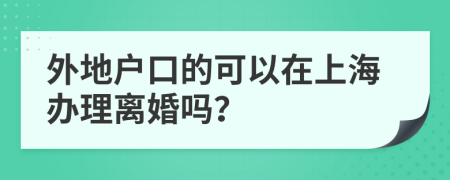 外地户口的可以在上海办理离婚吗？