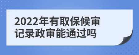 2022年有取保候审记录政审能通过吗