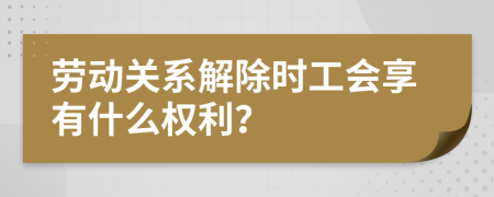 劳动关系解除时工会享有什么权利？