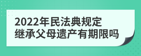 2022年民法典规定继承父母遗产有期限吗