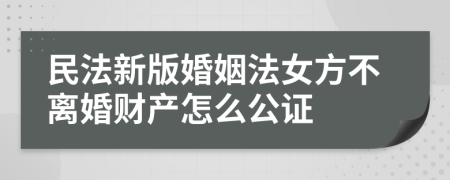 民法新版婚姻法女方不离婚财产怎么公证