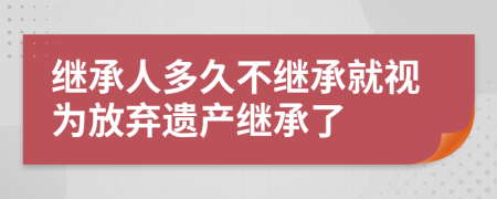 继承人多久不继承就视为放弃遗产继承了