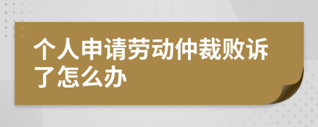 个人申请劳动仲裁败诉了怎么办