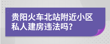 贵阳火车北站附近小区私人建房违法吗？