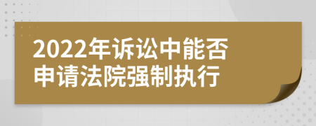 2022年诉讼中能否申请法院强制执行