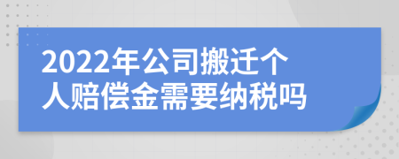 2022年公司搬迁个人赔偿金需要纳税吗