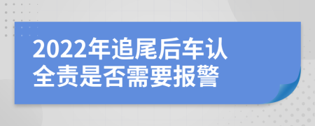 2022年追尾后车认全责是否需要报警