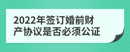 2022年签订婚前财产协议是否必须公证