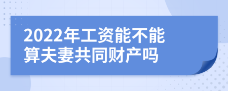 2022年工资能不能算夫妻共同财产吗