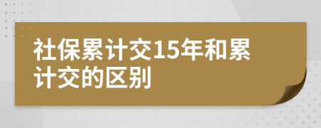 社保累计交15年和累计交的区别