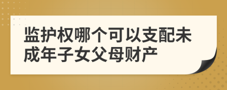 监护权哪个可以支配未成年子女父母财产