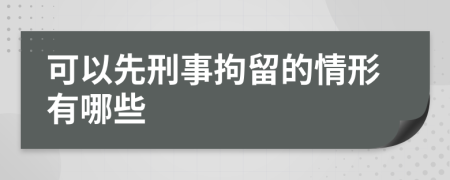 可以先刑事拘留的情形有哪些