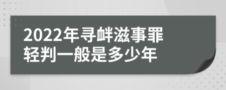 2022年寻衅滋事罪轻判一般是多少年