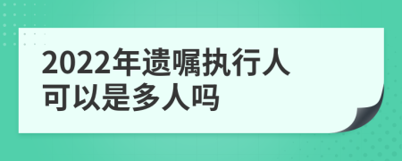 2022年遗嘱执行人可以是多人吗