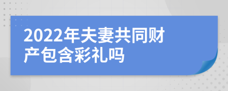 2022年夫妻共同财产包含彩礼吗