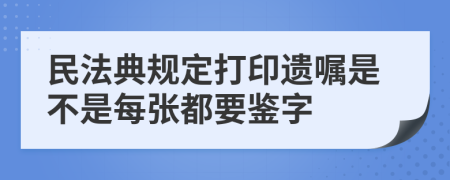 民法典规定打印遗嘱是不是每张都要鉴字