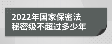 2022年国家保密法秘密级不超过多少年