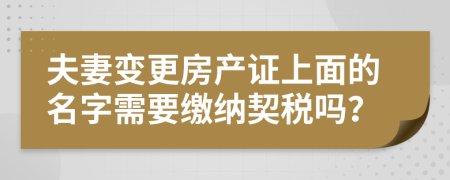 夫妻变更房产证上面的名字需要缴纳契税吗？