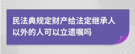 民法典规定财产给法定继承人以外的人可以立遗嘱吗