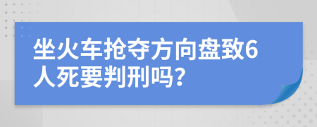 坐火车抢夺方向盘致6人死要判刑吗？