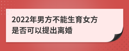 2022年男方不能生育女方是否可以提出离婚