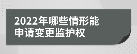 2022年哪些情形能申请变更监护权