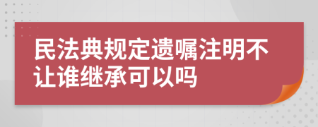 民法典规定遗嘱注明不让谁继承可以吗