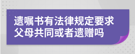 遗嘱书有法律规定要求父母共同或者遗赠吗