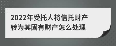 2022年受托人将信托财产转为其固有财产怎么处理