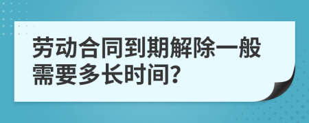 劳动合同到期解除一般需要多长时间？