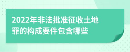 2022年非法批准征收土地罪的构成要件包含哪些