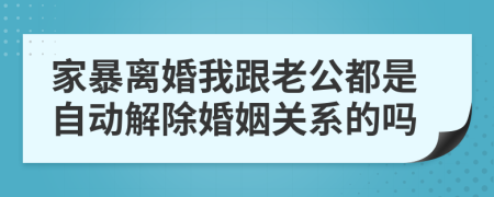 家暴离婚我跟老公都是自动解除婚姻关系的吗