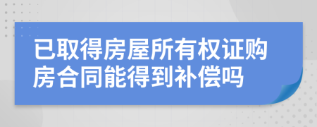 已取得房屋所有权证购房合同能得到补偿吗