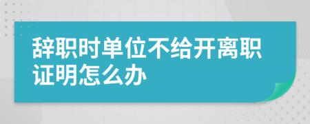 辞职时单位不给开离职证明怎么办