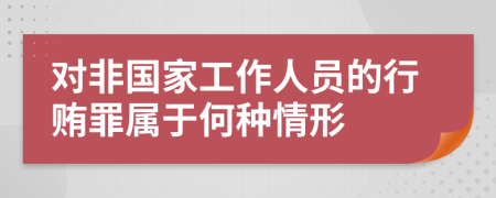 对非国家工作人员的行贿罪属于何种情形