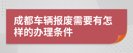 成都车辆报废需要有怎样的办理条件