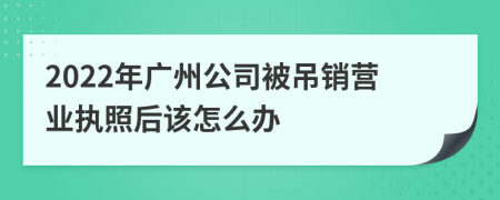 2022年广州公司被吊销营业执照后该怎么办