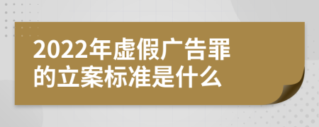 2022年虚假广告罪的立案标准是什么