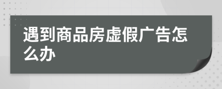 遇到商品房虚假广告怎么办