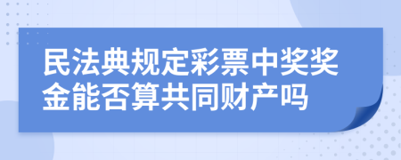 民法典规定彩票中奖奖金能否算共同财产吗