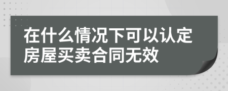 在什么情况下可以认定房屋买卖合同无效