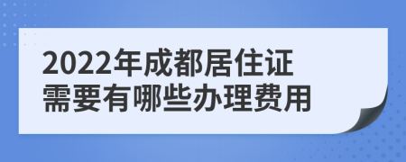 2022年成都居住证需要有哪些办理费用