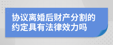 协议离婚后财产分割的约定具有法律效力吗