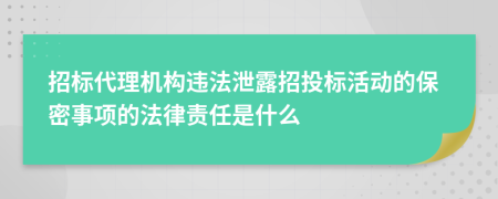 招标代理机构违法泄露招投标活动的保密事项的法律责任是什么