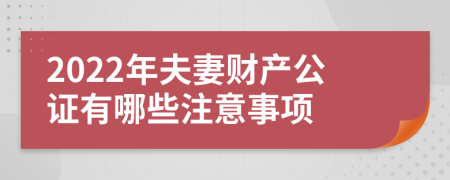 2022年夫妻财产公证有哪些注意事项