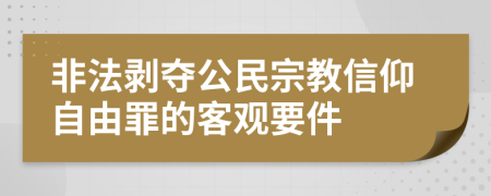 非法剥夺公民宗教信仰自由罪的客观要件