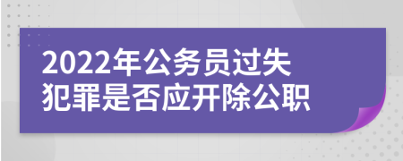 2022年公务员过失犯罪是否应开除公职