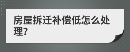 房屋拆迁补偿低怎么处理？