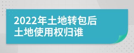 2022年土地转包后土地使用权归谁